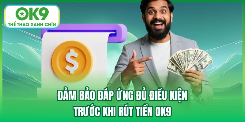 Đảm bảo đáp ứng đủ điều kiện trước khi rút tiền OK9